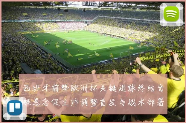 西班牙前锋欧洲杯关键进球终结晋级悬念促主帅调整首发与战术部署