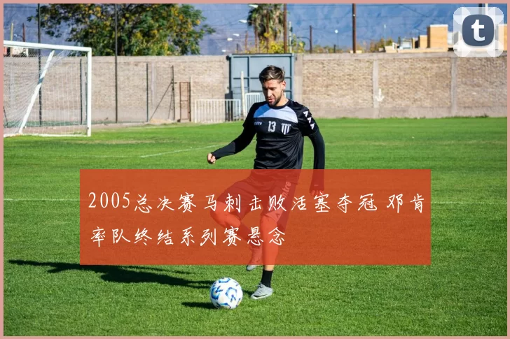 2005总决赛马刺击败活塞夺冠 邓肯率队终结系列赛悬念
