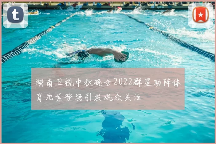 湖南卫视中秋晚会2022群星助阵体育元素登场引发观众关注