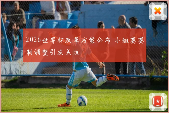 2026世界杯改革方案公布 小组赛赛制调整引发关注