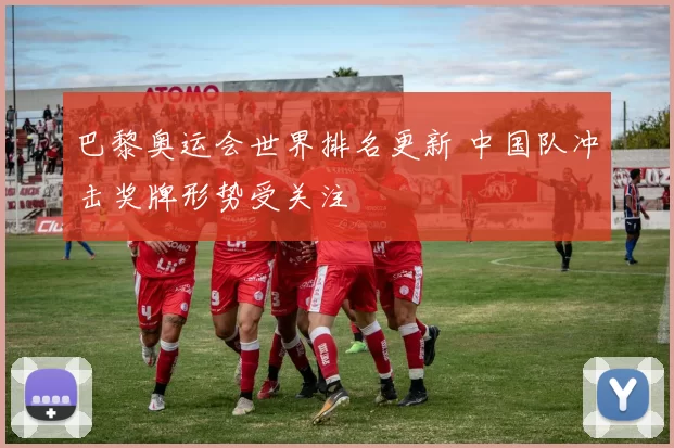 巴黎奥运会世界排名更新 中国队冲击奖牌形势受关注