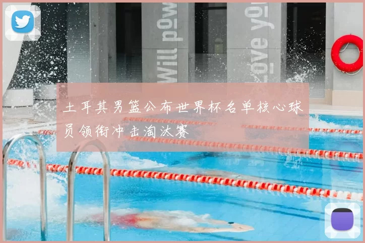土耳其男篮公布世界杯名单核心球员领衔冲击淘汰赛