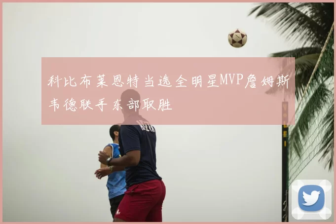 科比布莱恩特当选全明星MVP詹姆斯韦德联手东部取胜