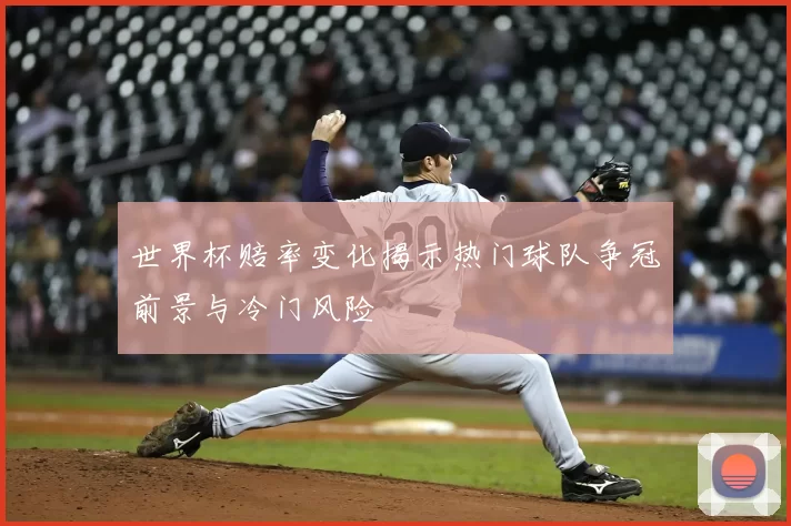 世界杯赔率变化揭示热门球队争冠前景与冷门风险
