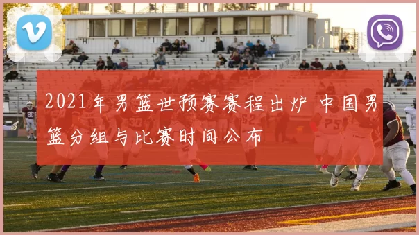 2021年男篮世预赛赛程出炉 中国男篮分组与比赛时间公布