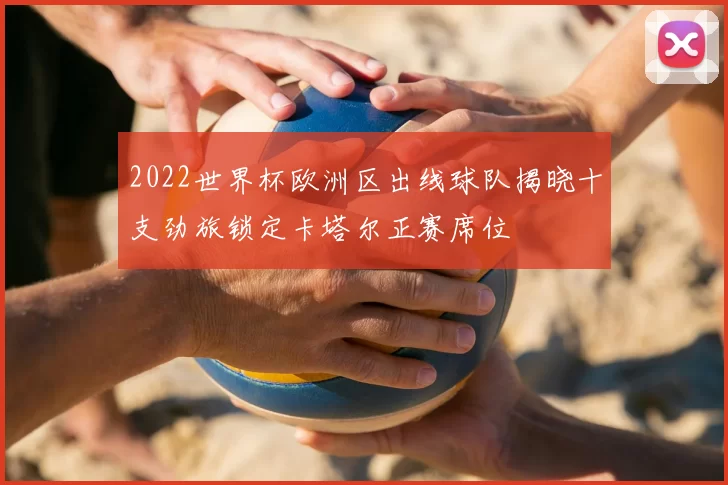 2022世界杯欧洲区出线球队揭晓十支劲旅锁定卡塔尔正赛席位