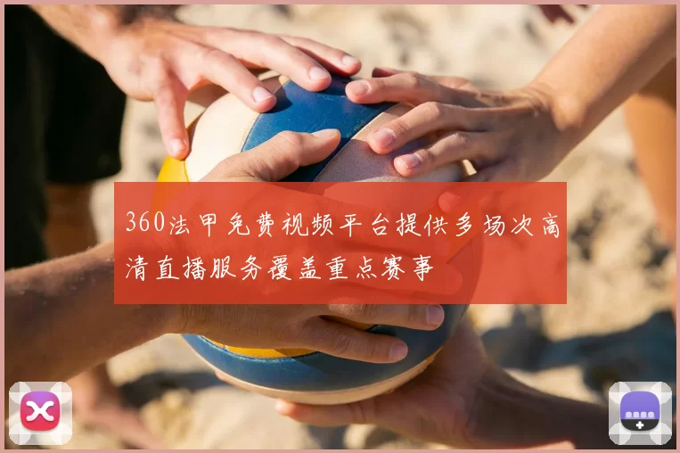 360法甲免费视频平台提供多场次高清直播服务覆盖重点赛事
