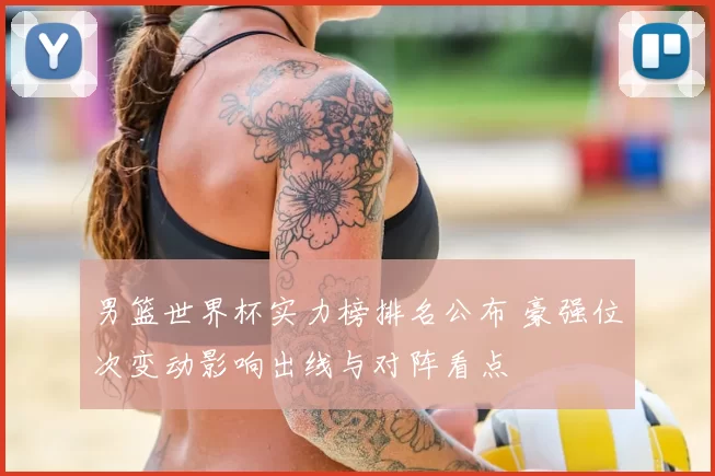 男篮世界杯实力榜排名公布 豪强位次变动影响出线与对阵看点