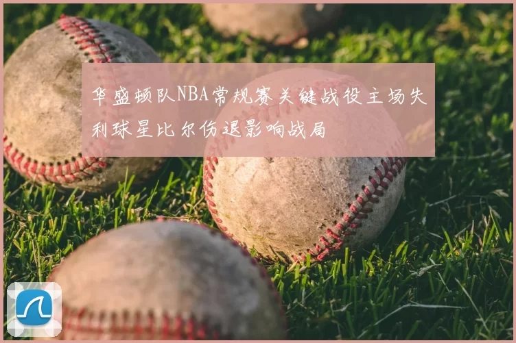 华盛顿队NBA常规赛关键战役主场失利球星比尔伤退影响战局
