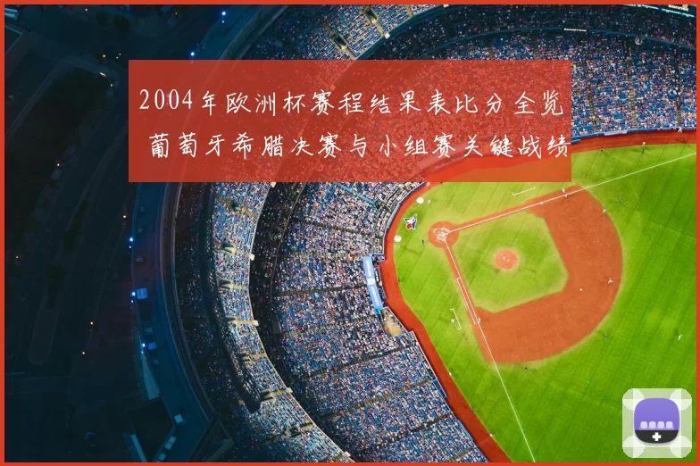 2004年欧洲杯赛程结果表比分全览 葡萄牙希腊决赛与小组赛关键战绩汇总