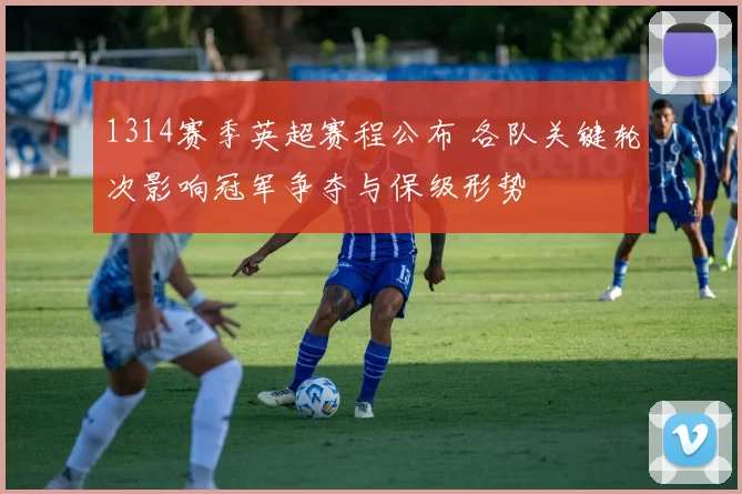 1314赛季英超赛程公布 各队关键轮次影响冠军争夺与保级形势