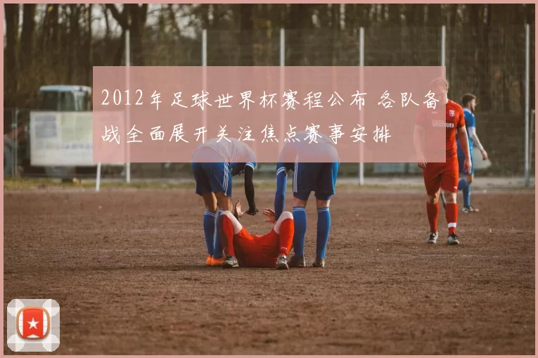 2012年足球世界杯赛程公布 各队备战全面展开关注焦点赛事安排