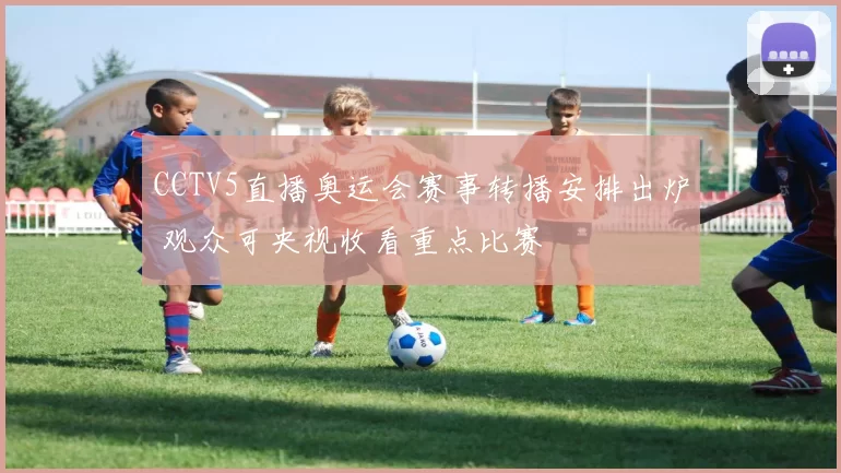 CCTV5直播奥运会赛事转播安排出炉 观众可央视收看重点比赛