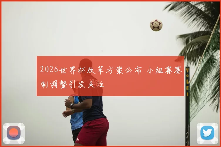 2026世界杯改革方案公布 小组赛赛制调整引发关注