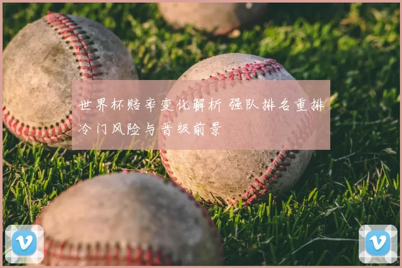 世界杯赔率变化解析 强队排名重排冷门风险与晋级前景