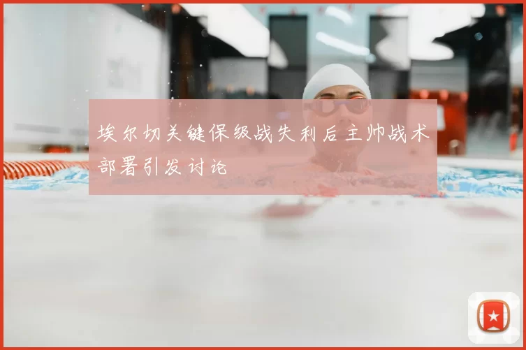 埃尔切关键保级战失利后主帅战术部署引发讨论