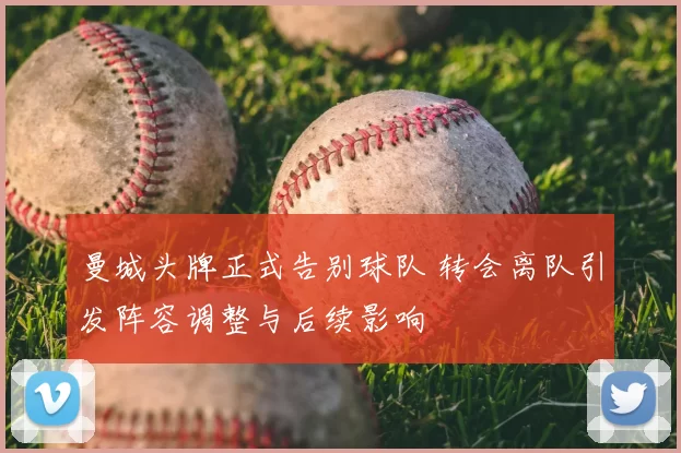 曼城头牌正式告别球队 转会离队引发阵容调整与后续影响