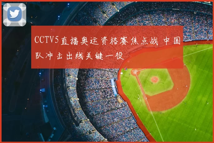 CCTV5直播奥运资格赛焦点战 中国队冲击出线关键一役