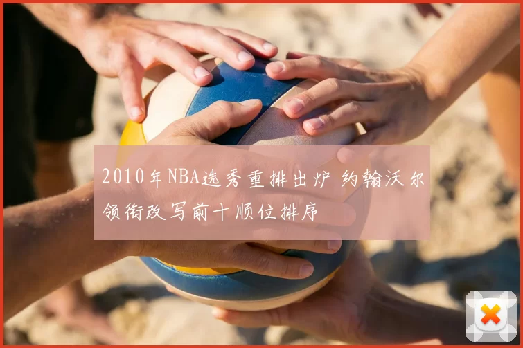 2010年NBA选秀重排出炉 约翰沃尔领衔改写前十顺位排序