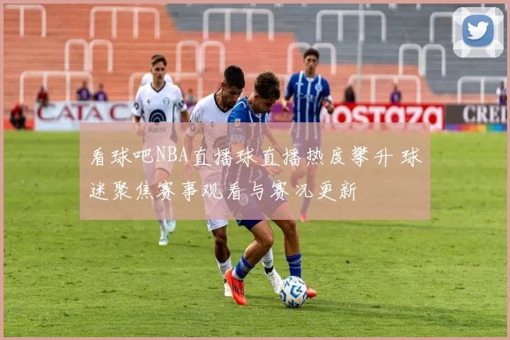 看球吧NBA直播球直播热度攀升 球迷聚焦赛事观看与赛况更新