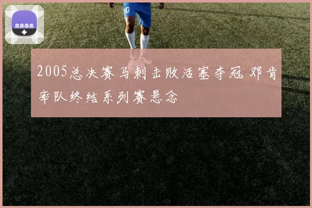 2005总决赛马刺击败活塞夺冠 邓肯率队终结系列赛悬念