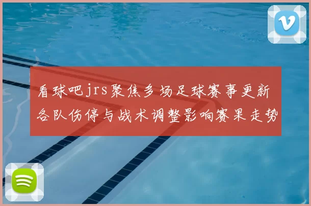 看球吧jrs聚焦多场足球赛事更新 各队伤停与战术调整影响赛果走势