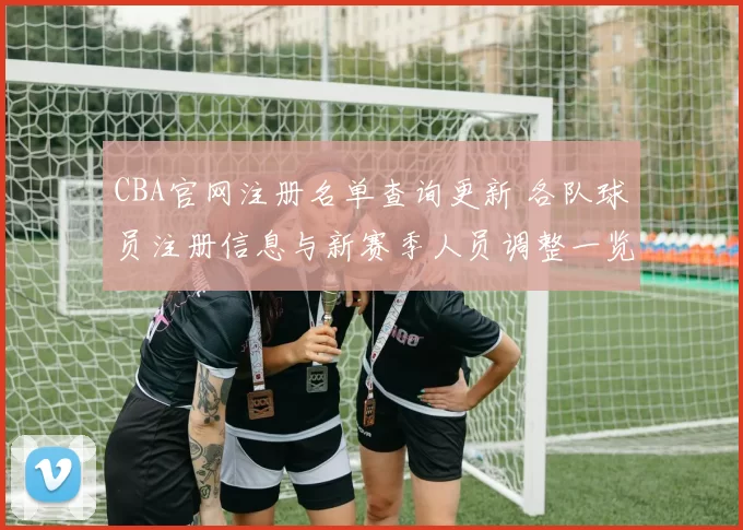 CBA官网注册名单查询更新 各队球员注册信息与新赛季人员调整一览