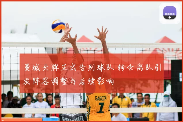曼城头牌正式告别球队 转会离队引发阵容调整与后续影响