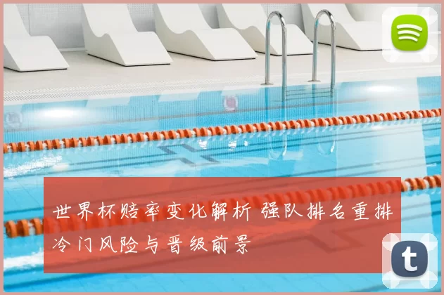 世界杯赔率变化解析 强队排名重排冷门风险与晋级前景