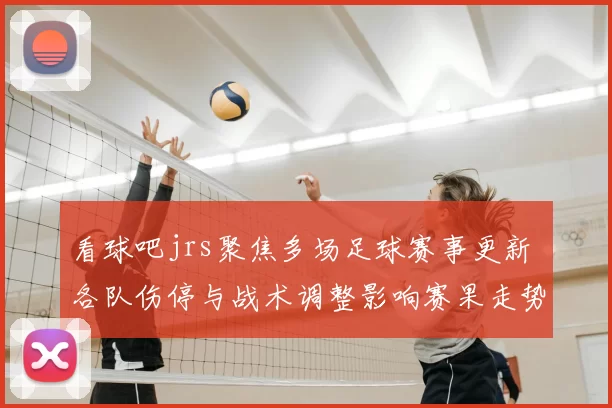 看球吧jrs聚焦多场足球赛事更新 各队伤停与战术调整影响赛果走势