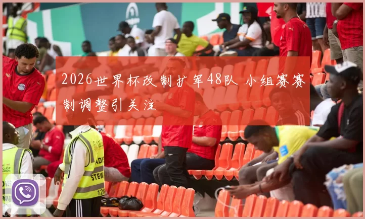 2026世界杯改制扩军48队 小组赛赛制调整引关注