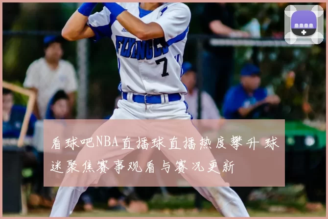 看球吧NBA直播球直播热度攀升 球迷聚焦赛事观看与赛况更新